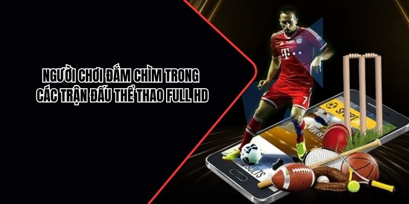 Người chơi đắm chìm trong các trận đấu thể thao Full HD