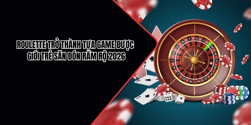 Roulette trở thành tựa game được giới trẻ săn đón rầm rộ 2026