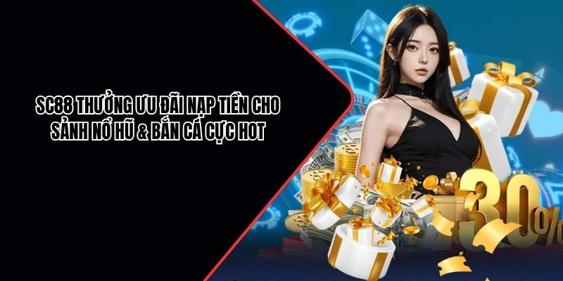 SC88 thưởng ưu đãi nạp tiền cho sảnh nổ hũ & bắn cá cực hot