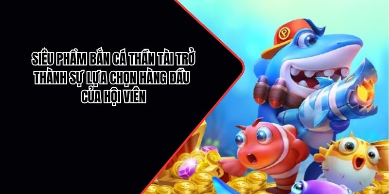 Siêu phẩm bắn cá Thần Tài trở thành sự lựa chọn hàng đầu của hội viên