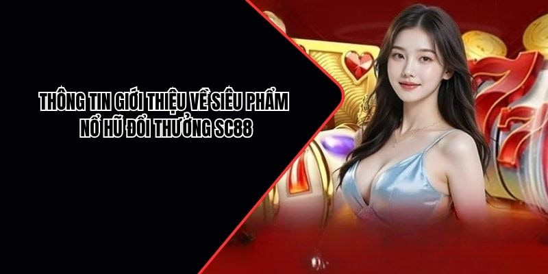 Thông tin giới thiệu về siêu phẩm nổ hũ đổi thưởng SC88