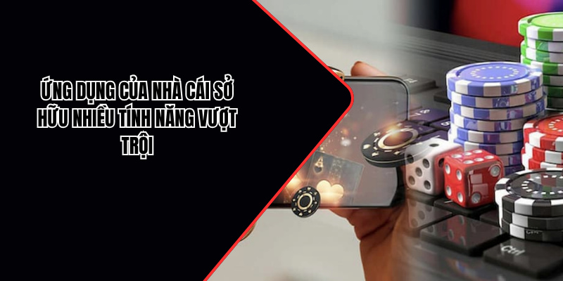 Ứng dụng của nhà cái sở hữu nhiều tính năng vượt trội